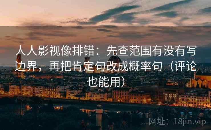 人人影视像排错：先查范围有没有写边界，再把肯定句改成概率句（评论也能用）