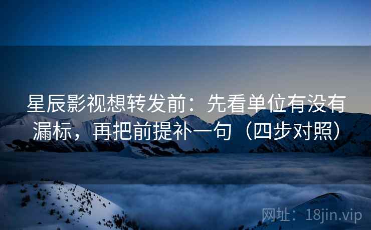 星辰影视想转发前：先看单位有没有漏标，再把前提补一句（四步对照）