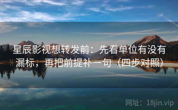 星辰影视想转发前：先看单位有没有漏标，再把前提补一句（四步对照）