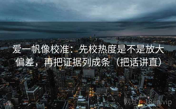 爱一帆像校准：先校热度是不是放大偏差，再把证据列成条（把话讲直）