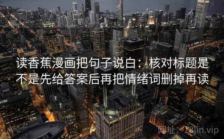 读香蕉漫画把句子说白：核对标题是不是先给答案后再把情绪词删掉再读