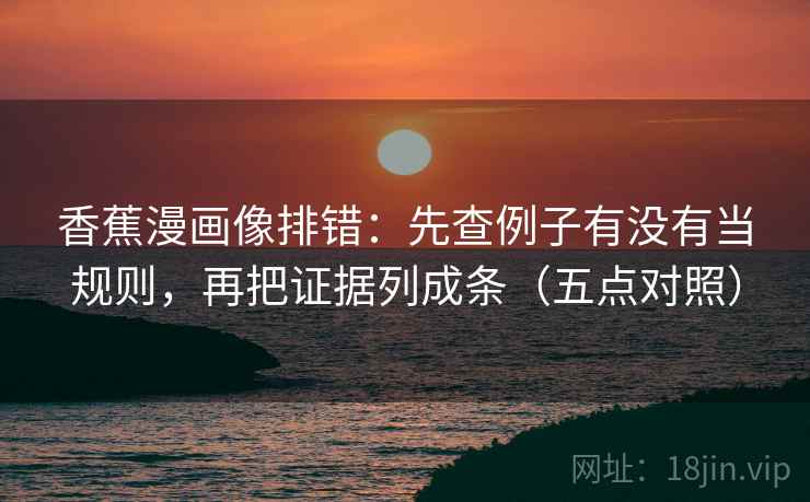 香蕉漫画像排错：先查例子有没有当规则，再把证据列成条（五点对照）