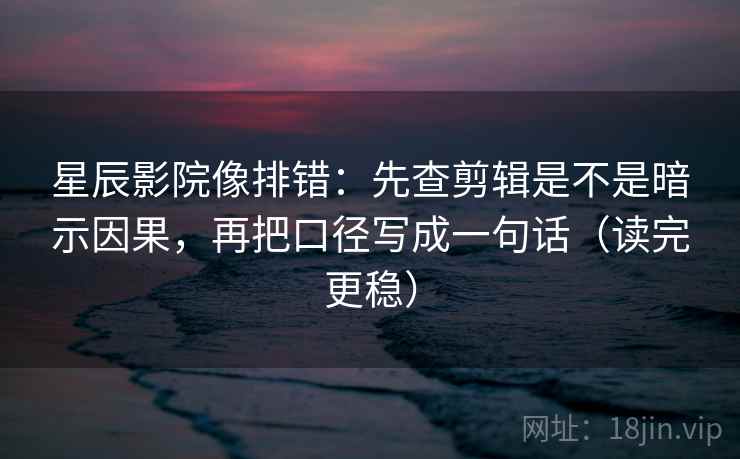 星辰影院像排错：先查剪辑是不是暗示因果，再把口径写成一句话（读完更稳）