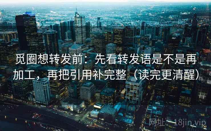 觅圈想转发前：先看转发语是不是再加工，再把引用补完整（读完更清醒）