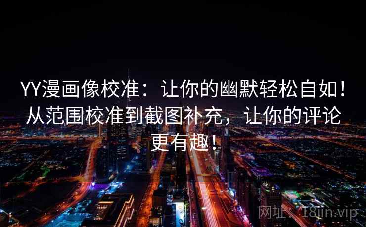 YY漫画像校准：让你的幽默轻松自如！从范围校准到截图补充，让你的评论更有趣！