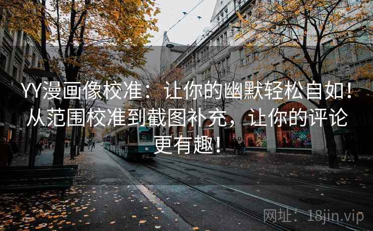YY漫画像校准：让你的幽默轻松自如！从范围校准到截图补充，让你的评论更有趣！