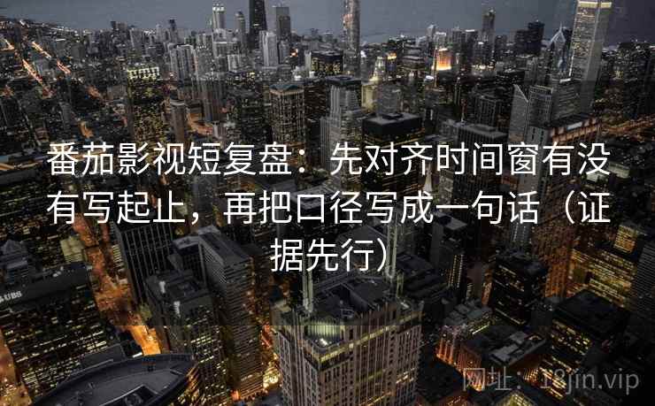 番茄影视短复盘：先对齐时间窗有没有写起止，再把口径写成一句话（证据先行）