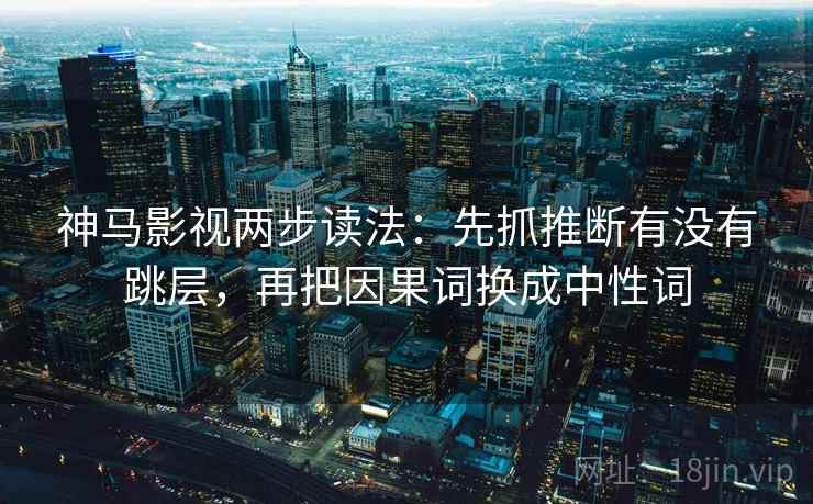 神马影视两步读法：先抓推断有没有跳层，再把因果词换成中性词