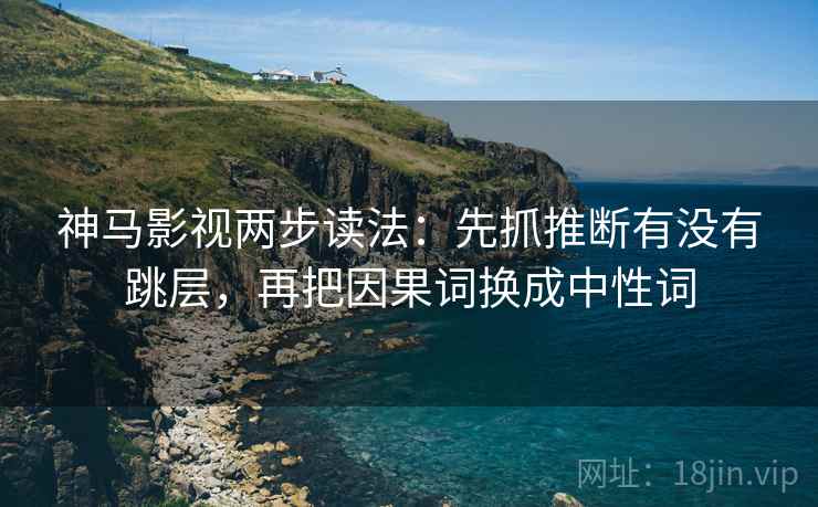 神马影视两步读法：先抓推断有没有跳层，再把因果词换成中性词