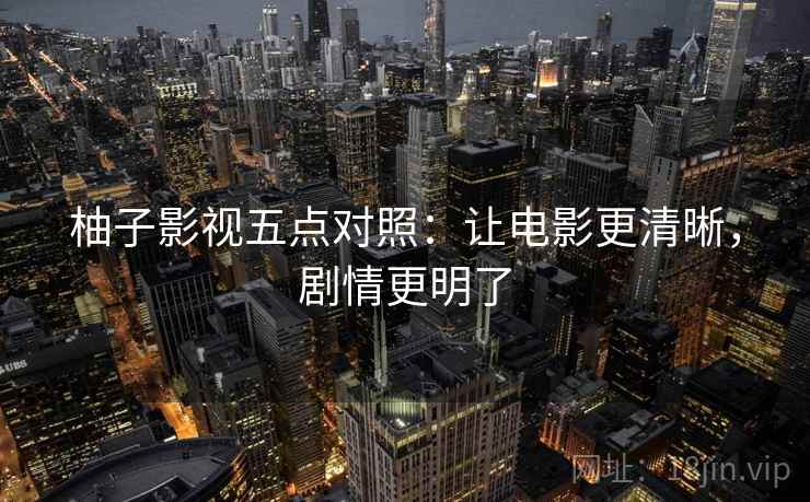 柚子影视五点对照：让电影更清晰，剧情更明了