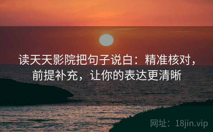 读天天影院把句子说白：精准核对，前提补充，让你的表达更清晰