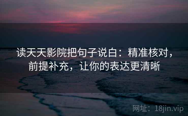 读天天影院把句子说白：精准核对，前提补充，让你的表达更清晰