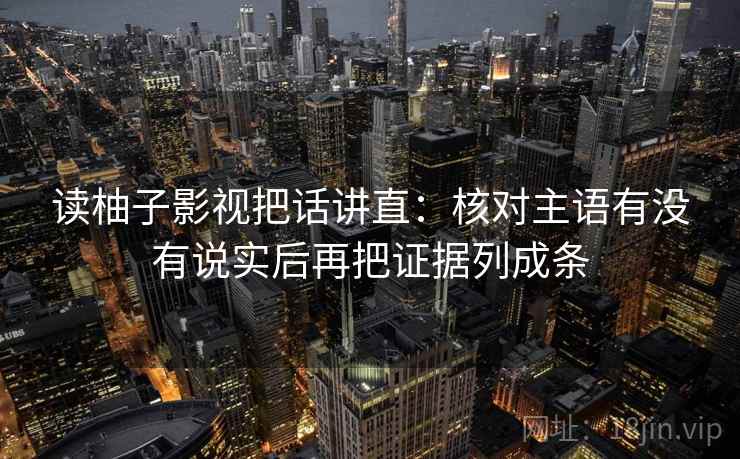 读柚子影视把话讲直：核对主语有没有说实后再把证据列成条