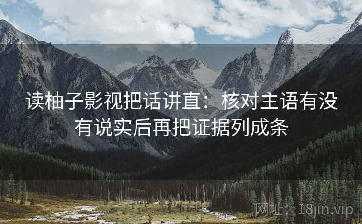 读柚子影视把话讲直：核对主语有没有说实后再把证据列成条
