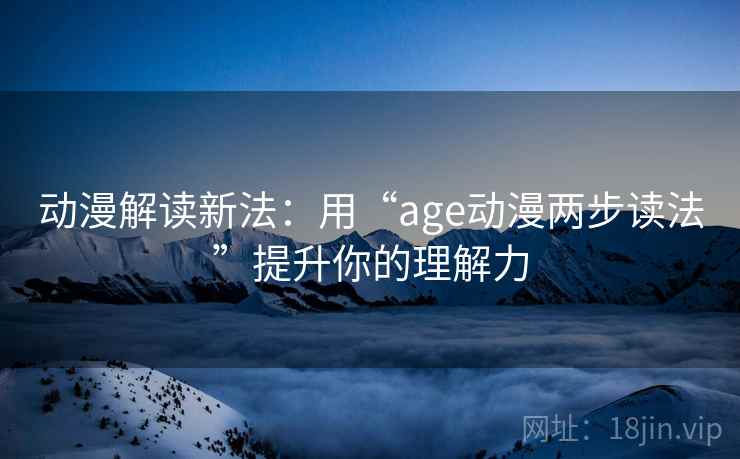 动漫解读新法：用“age动漫两步读法”提升你的理解力