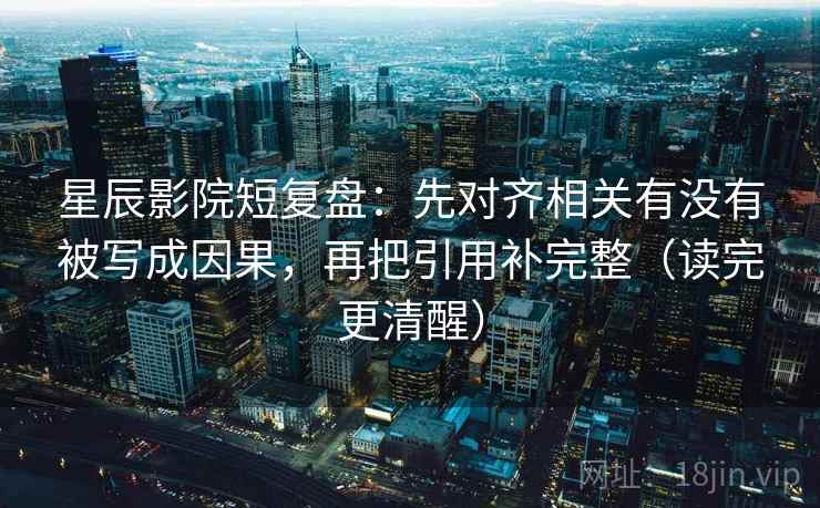 星辰影院短复盘：先对齐相关有没有被写成因果，再把引用补完整（读完更清醒）