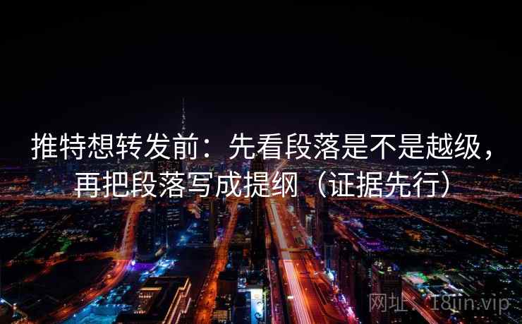 推特想转发前：先看段落是不是越级，再把段落写成提纲（证据先行）