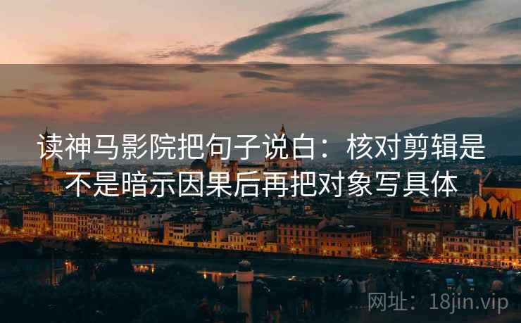 读神马影院把句子说白：核对剪辑是不是暗示因果后再把对象写具体