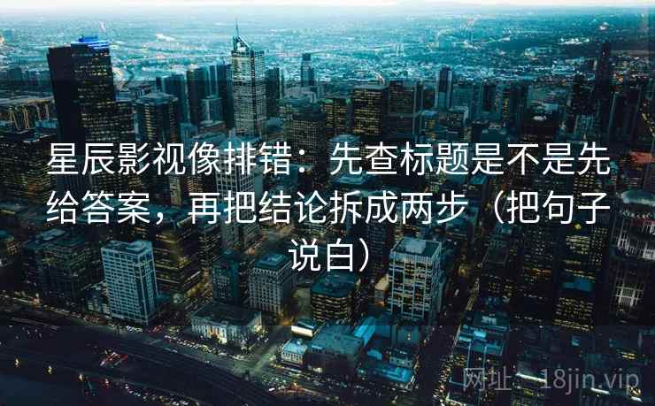 星辰影视像排错：先查标题是不是先给答案，再把结论拆成两步（把句子说白）