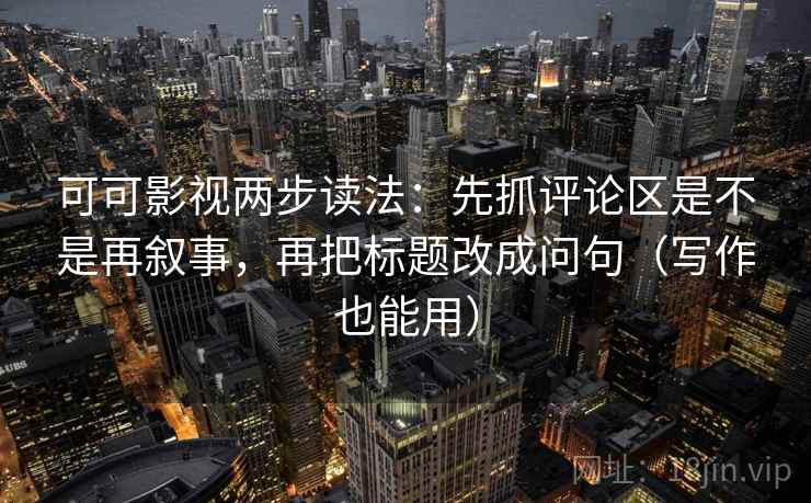 可可影视两步读法：先抓评论区是不是再叙事，再把标题改成问句（写作也能用）