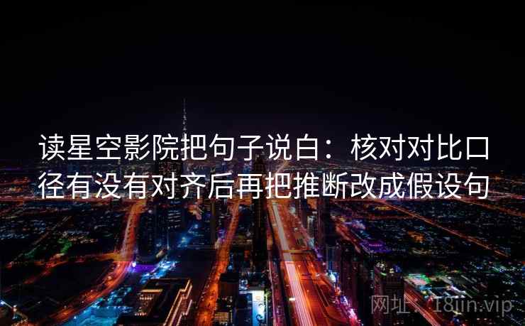 读星空影院把句子说白：核对对比口径有没有对齐后再把推断改成假设句