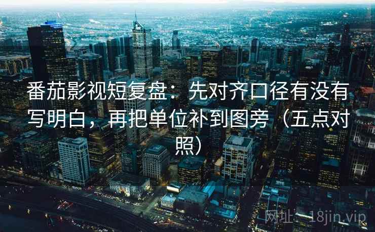 番茄影视短复盘：先对齐口径有没有写明白，再把单位补到图旁（五点对照）