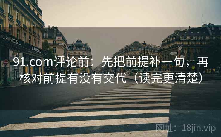 91.com评论前：先把前提补一句，再核对前提有没有交代（读完更清楚）