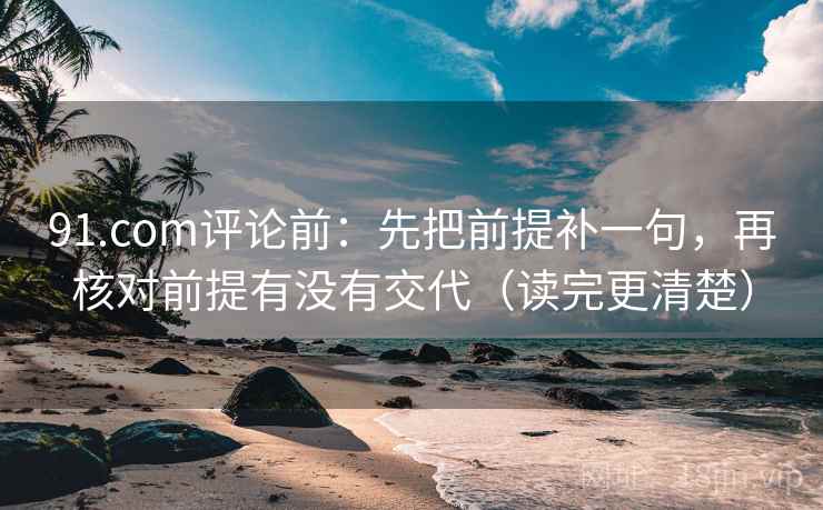 91.com评论前：先把前提补一句，再核对前提有没有交代（读完更清楚）