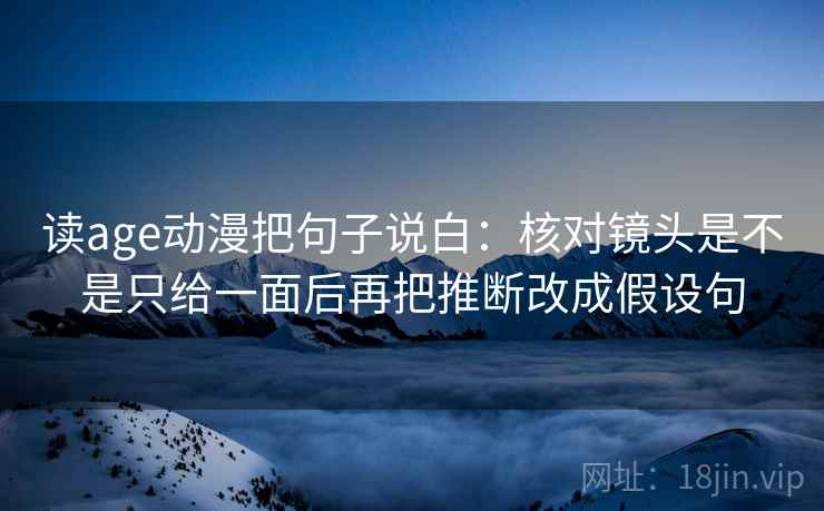 读age动漫把句子说白：核对镜头是不是只给一面后再把推断改成假设句