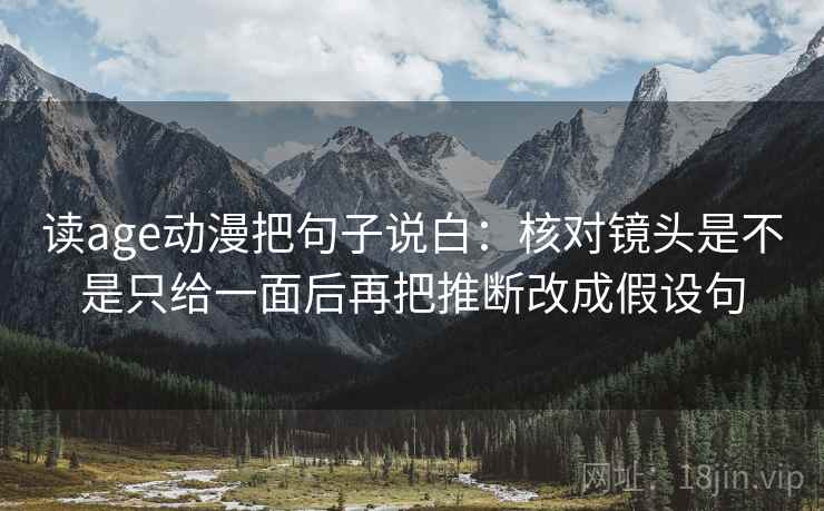 读age动漫把句子说白：核对镜头是不是只给一面后再把推断改成假设句