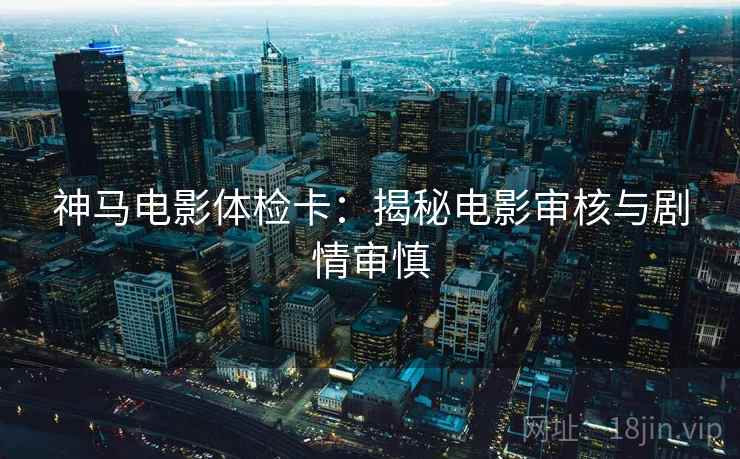 神马电影体检卡：揭秘电影审核与剧情审慎