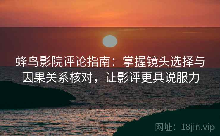 蜂鸟影院评论指南：掌握镜头选择与因果关系核对，让影评更具说服力