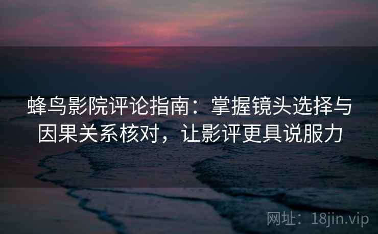 蜂鸟影院评论指南：掌握镜头选择与因果关系核对，让影评更具说服力