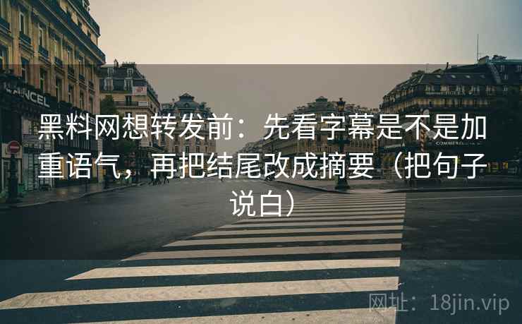 黑料网想转发前：先看字幕是不是加重语气，再把结尾改成摘要（把句子说白）