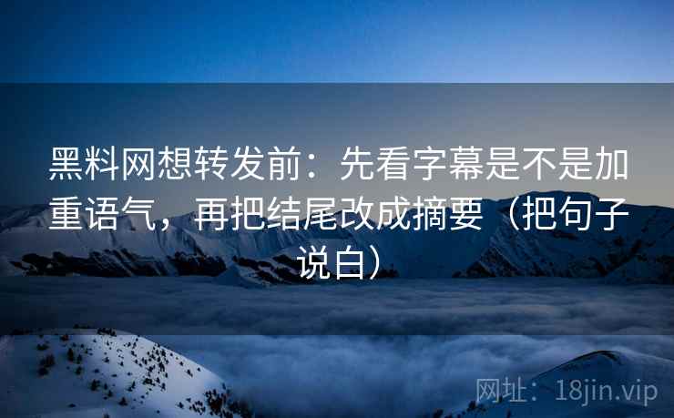 黑料网想转发前：先看字幕是不是加重语气，再把结尾改成摘要（把句子说白）