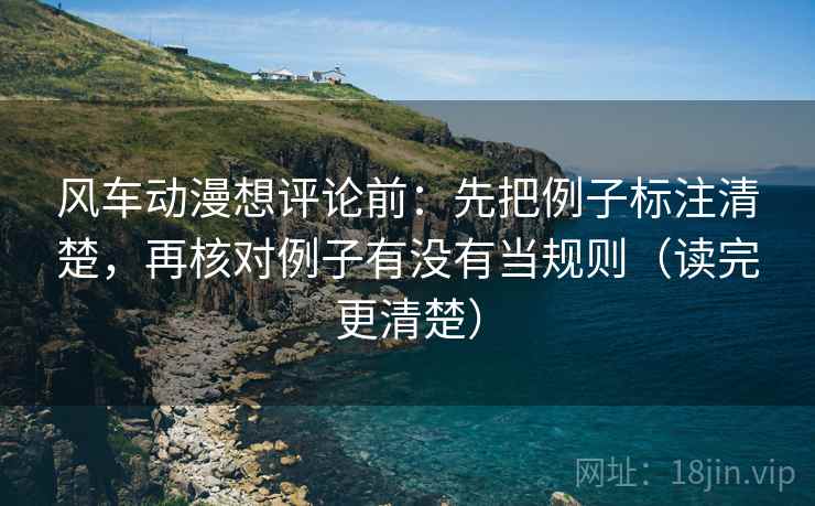风车动漫想评论前：先把例子标注清楚，再核对例子有没有当规则（读完更清楚）