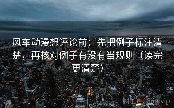 风车动漫想评论前：先把例子标注清楚，再核对例子有没有当规则（读完更清楚）