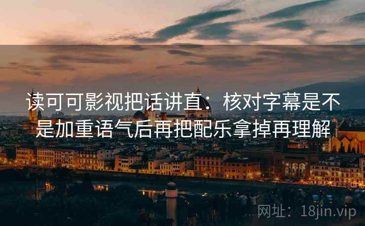 读可可影视把话讲直：核对字幕是不是加重语气后再把配乐拿掉再理解