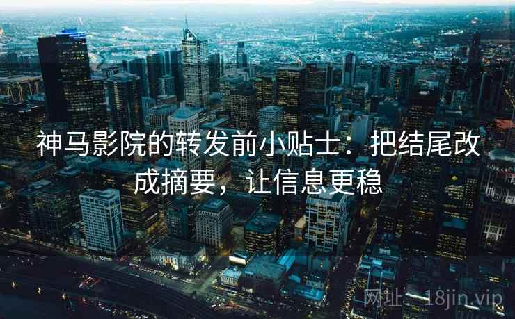 神马影院的转发前小贴士：把结尾改成摘要，让信息更稳