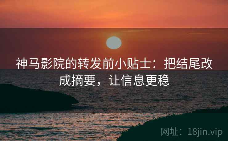 神马影院的转发前小贴士：把结尾改成摘要，让信息更稳
