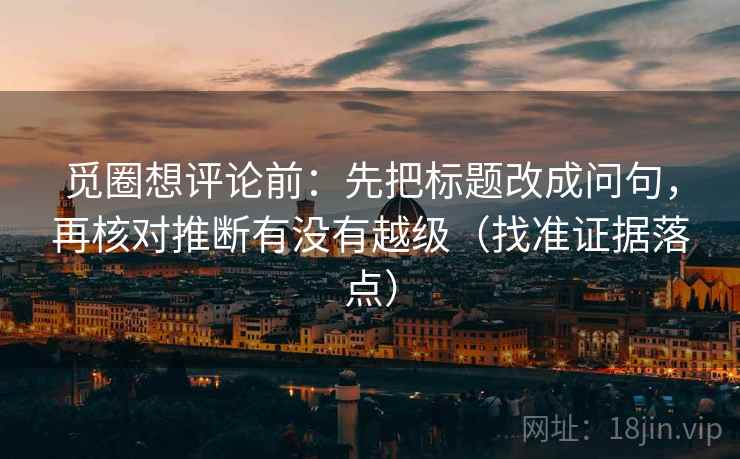 觅圈想评论前：先把标题改成问句，再核对推断有没有越级（找准证据落点）