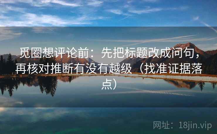 觅圈想评论前：先把标题改成问句，再核对推断有没有越级（找准证据落点）