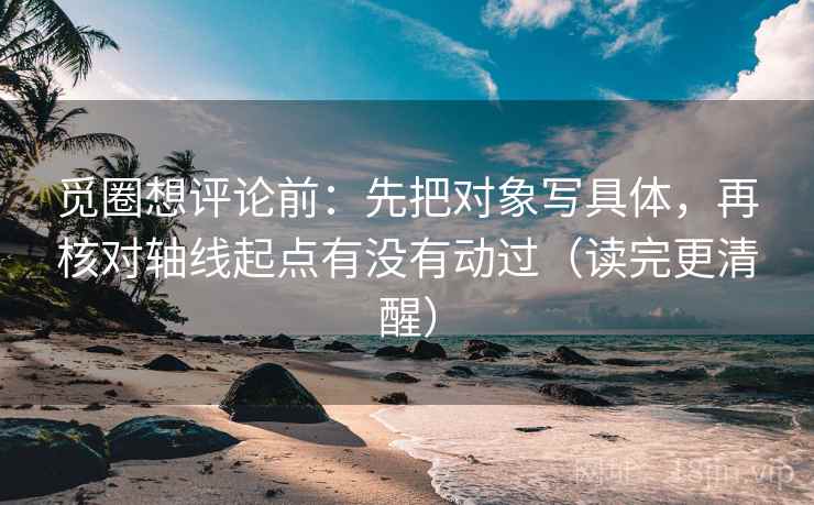 觅圈想评论前：先把对象写具体，再核对轴线起点有没有动过（读完更清醒）