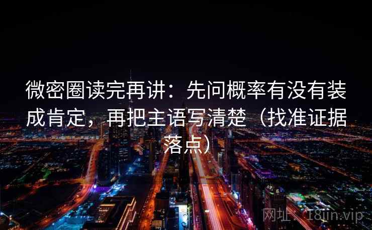 微密圈读完再讲：先问概率有没有装成肯定，再把主语写清楚（找准证据落点）