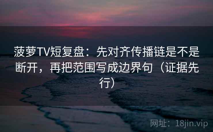 菠萝TV短复盘：先对齐传播链是不是断开，再把范围写成边界句（证据先行）