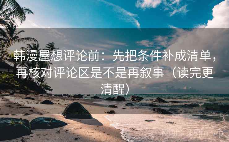 韩漫屋想评论前：先把条件补成清单，再核对评论区是不是再叙事（读完更清醒）