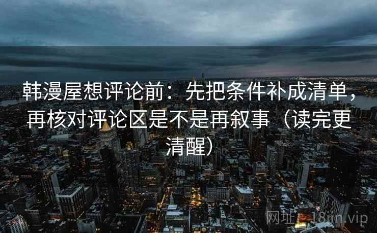 韩漫屋想评论前：先把条件补成清单，再核对评论区是不是再叙事（读完更清醒）