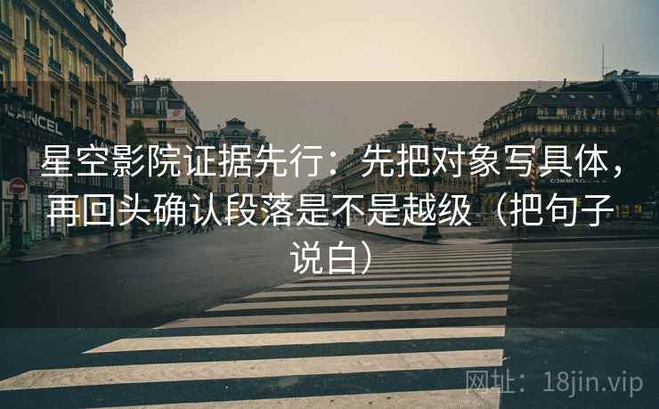星空影院证据先行：先把对象写具体，再回头确认段落是不是越级（把句子说白）