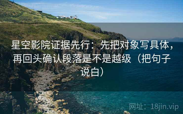 星空影院证据先行：先把对象写具体，再回头确认段落是不是越级（把句子说白）