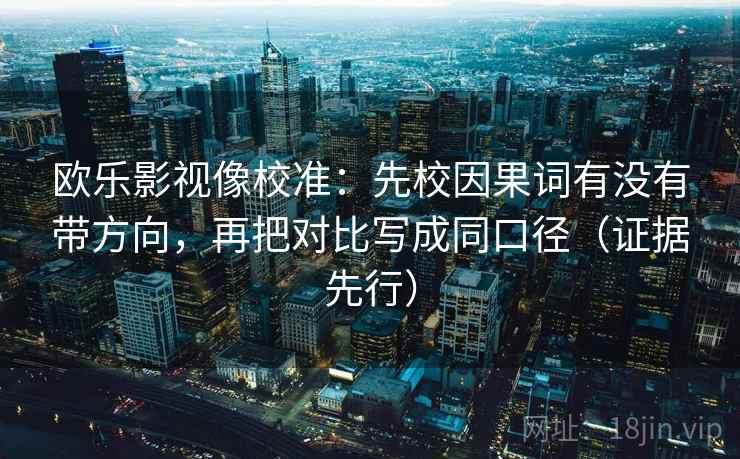 欧乐影视像校准：先校因果词有没有带方向，再把对比写成同口径（证据先行）